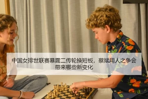 中国女排世联赛暴露二传轮换短板，蔡斌用人之争会带来哪些新变化