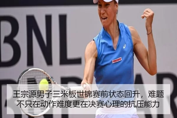 王宗源男子三米板世锦赛前状态回升，难题不只在动作难度更在决赛心理的抗压能力